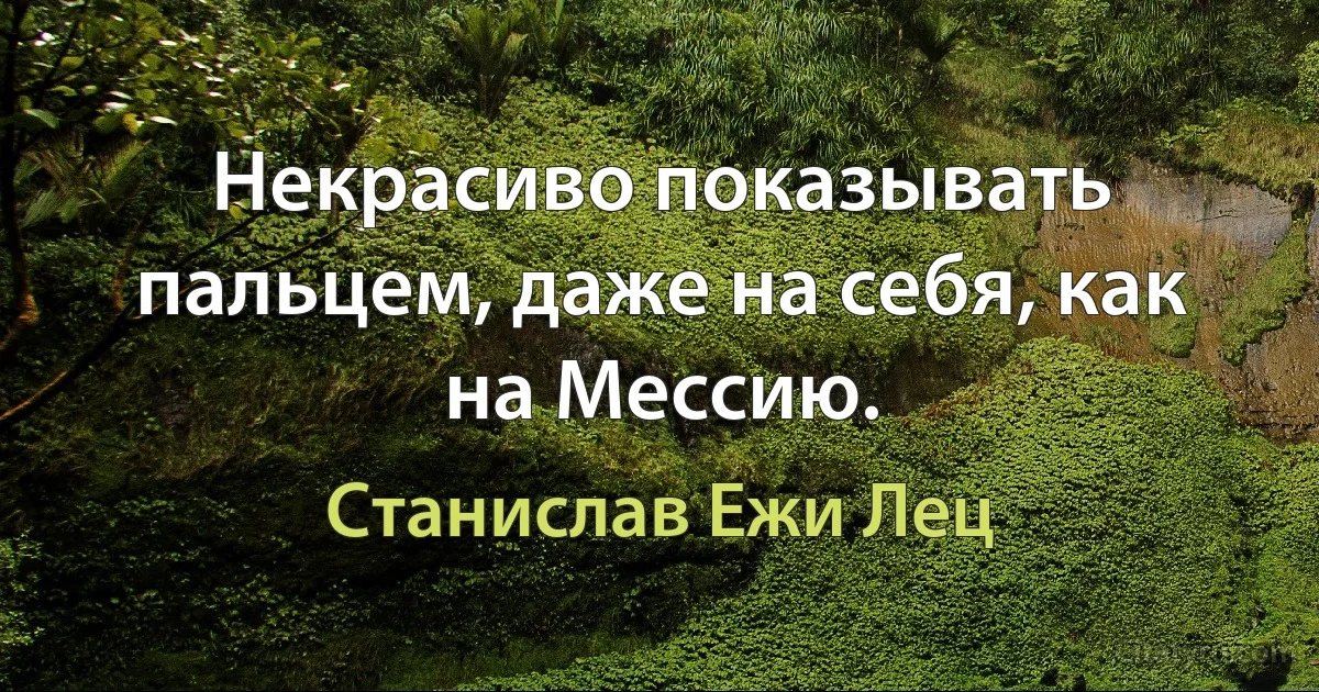 Некрасиво показывать пальцем, даже на себя, как на Мессию. (Станислав Ежи Лец)