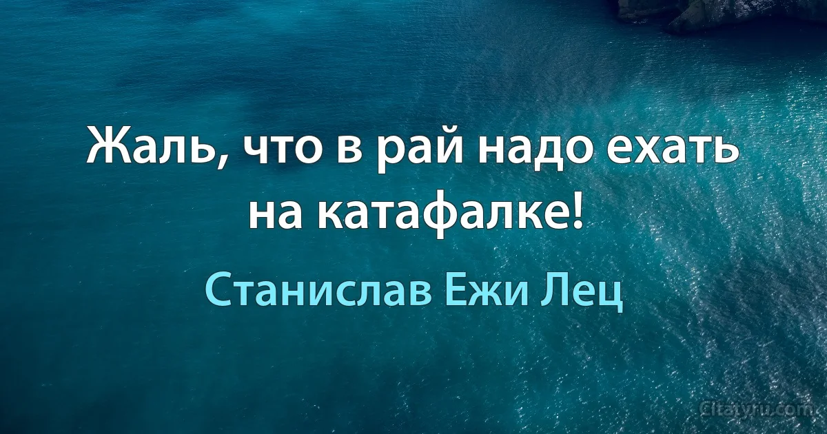 Жаль, что в рай надо ехать на катафалке! (Станислав Ежи Лец)