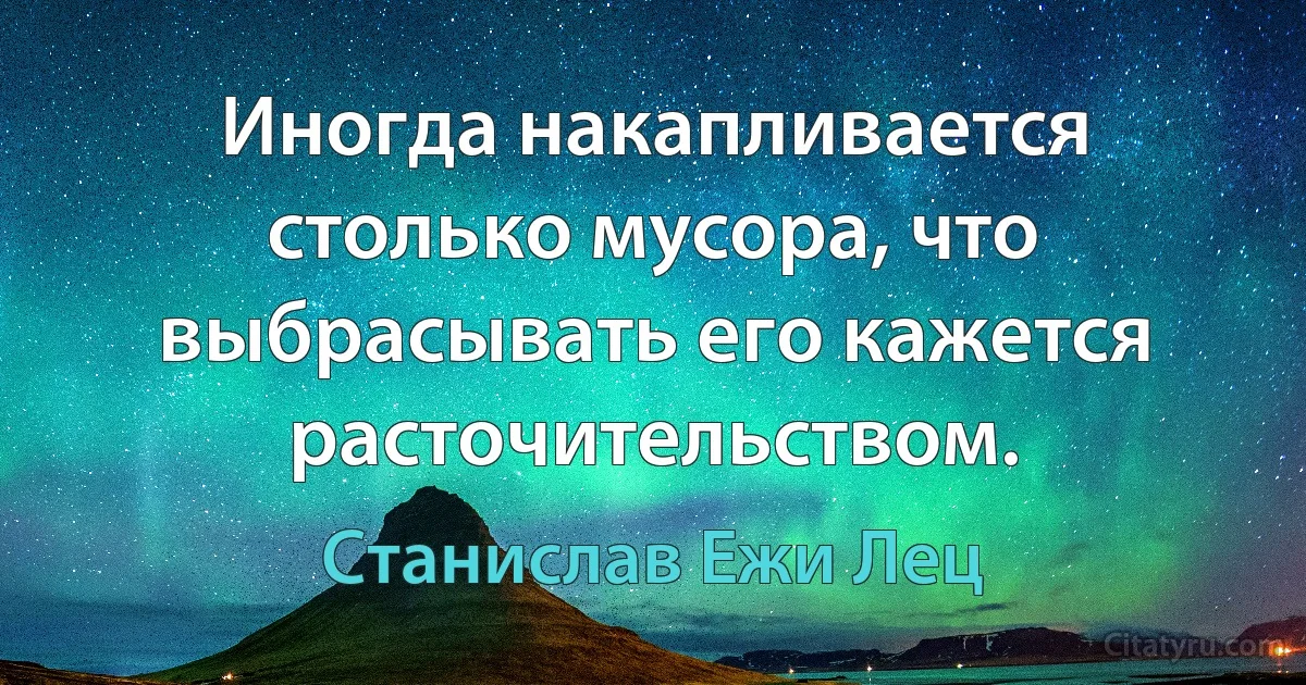 Иногда накапливается столько мусора, что выбрасывать его кажется расточительством. (Станислав Ежи Лец)