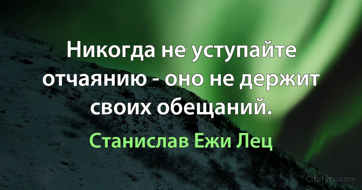 Никогда не уступайте отчаянию - оно не держит своих обещаний. (Станислав Ежи Лец)