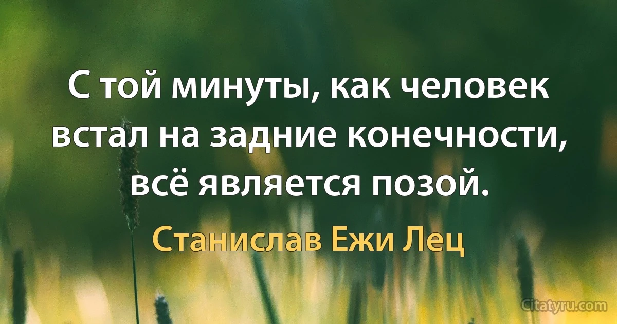 С той минуты, как человек встал на задние конечности, всё является позой. (Станислав Ежи Лец)