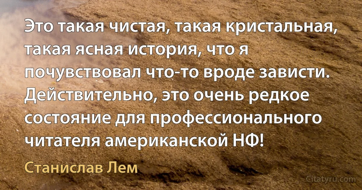 Это такая чистая, такая кристальная, такая ясная история, что я почувствовал что-то вроде зависти. Действительно, это очень редкое состояние для профессионального читателя американской НФ! (Станислав Лем)