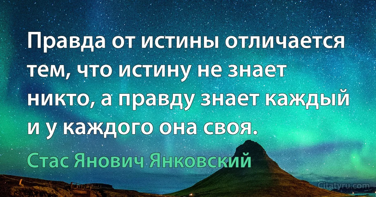 Правда от истины отличается тем, что истину не знает никто, а правду знает каждый и у каждого она своя. (Стас Янович Янковский)