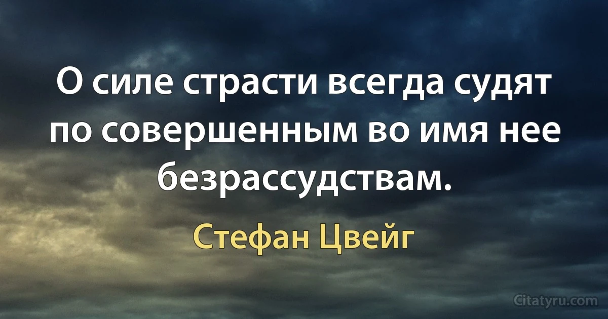 О силе страсти всегда судят по совершенным во имя нее безрассудствам. (Стефан Цвейг)