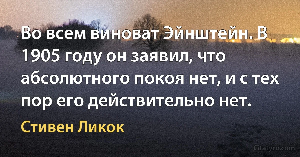 Во всем виноват Эйнштейн. В 1905 году он заявил, что абсолютного покоя нет, и с тех пор его действительно нет. (Стивен Ликок)