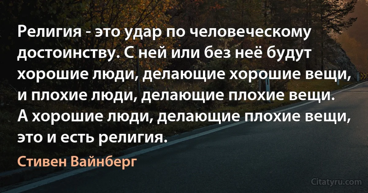 Религия - это удар по человеческому достоинству. С ней или без неё будут хорошие люди, делающие хорошие вещи, и плохие люди, делающие плохие вещи. А хорошие люди, делающие плохие вещи, это и есть религия. (Стивен Вайнберг)