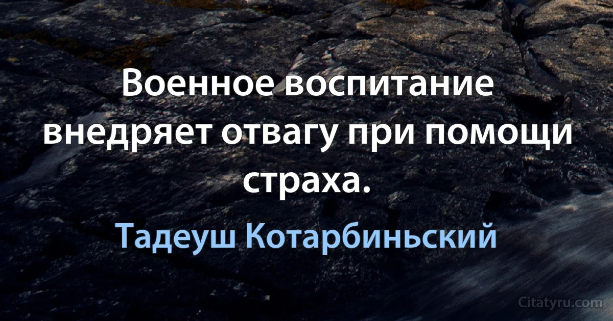 Военное воспитание внедряет отвагу при помощи страха. (Тадеуш Котарбиньский)