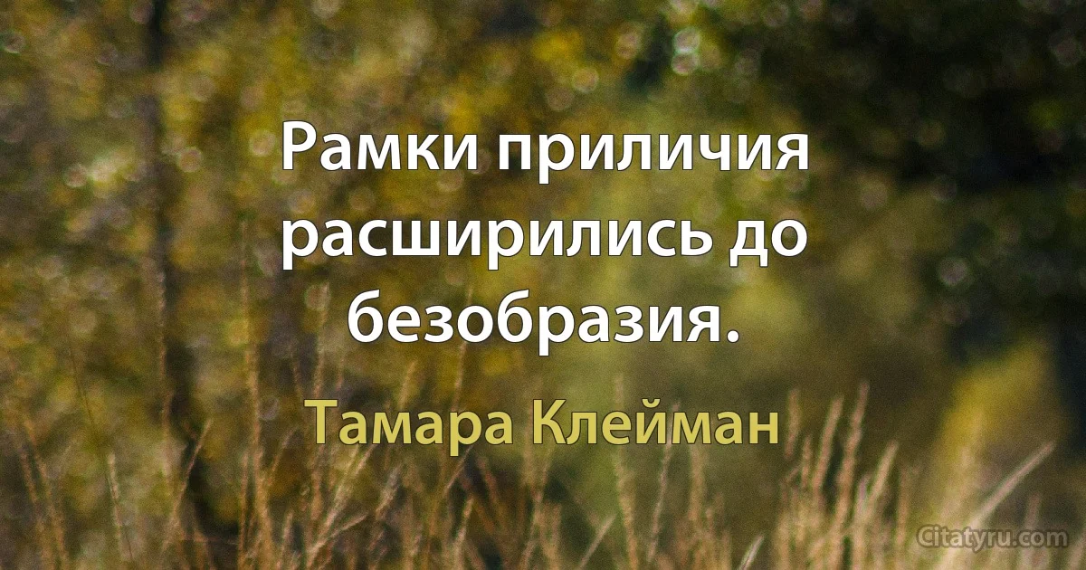 Рамки приличия расширились до безобразия. (Тамара Клейман)