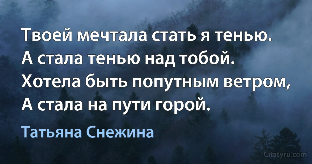 Твоей мечтала стать я тенью.
А стала тенью над тобой.
Хотела быть попутным ветром,
А стала на пути горой. (Татьяна Снежина)