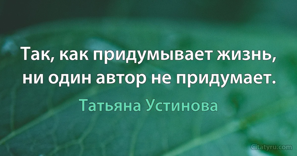 Так, как придумывает жизнь, ни один автор не придумает. (Татьяна Устинова)