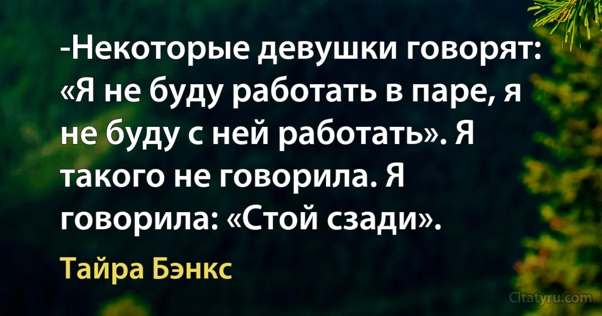 -Некоторые девушки говорят: «Я не буду работать в паре, я не буду с ней работать». Я такого не говорила. Я говорила: «Стой сзади». (Тайра Бэнкс)