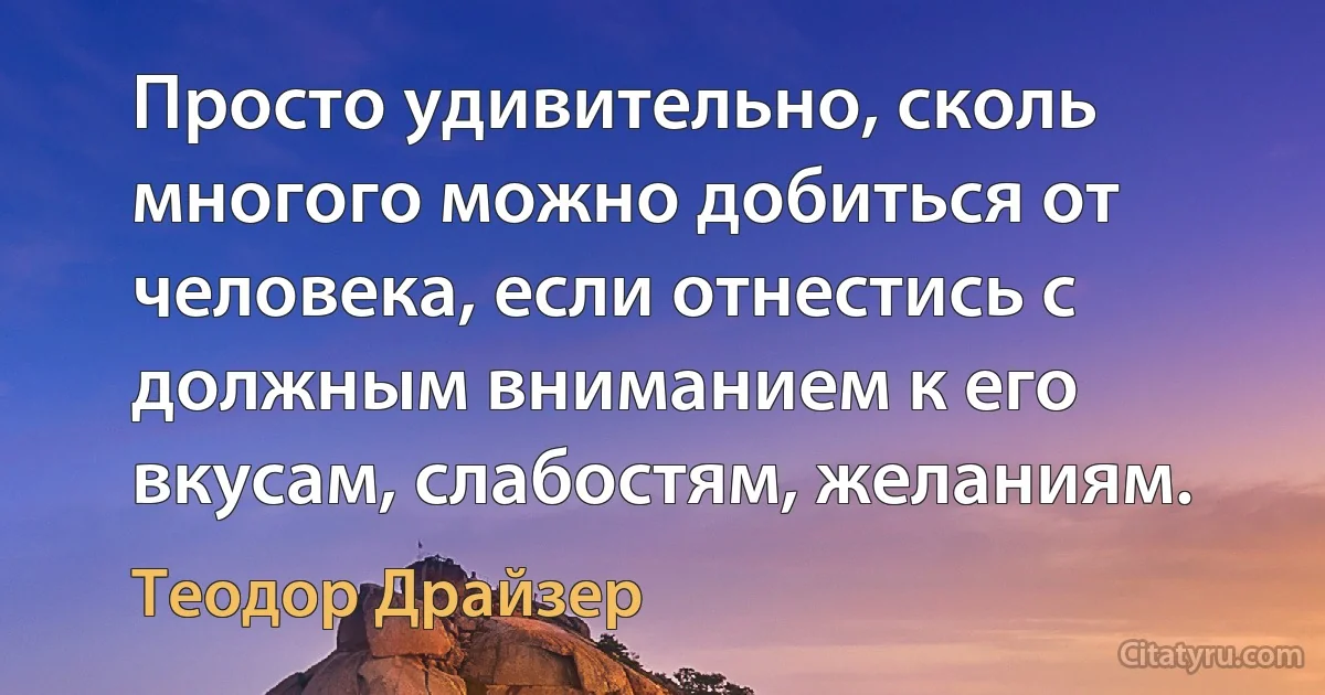 Просто удивительно, сколь многого можно добиться от человека, если отнестись с должным вниманием к его вкусам, слабостям, желаниям. (Теодор Драйзер)