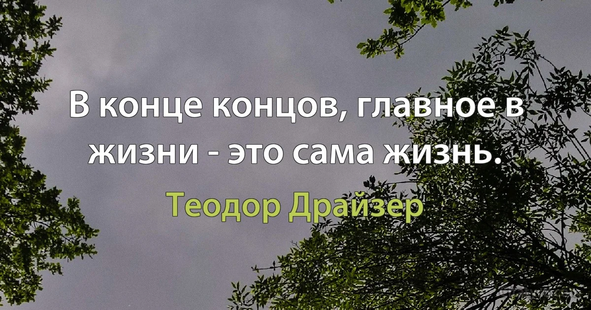 В конце концов, главное в жизни - это сама жизнь. (Теодор Драйзер)