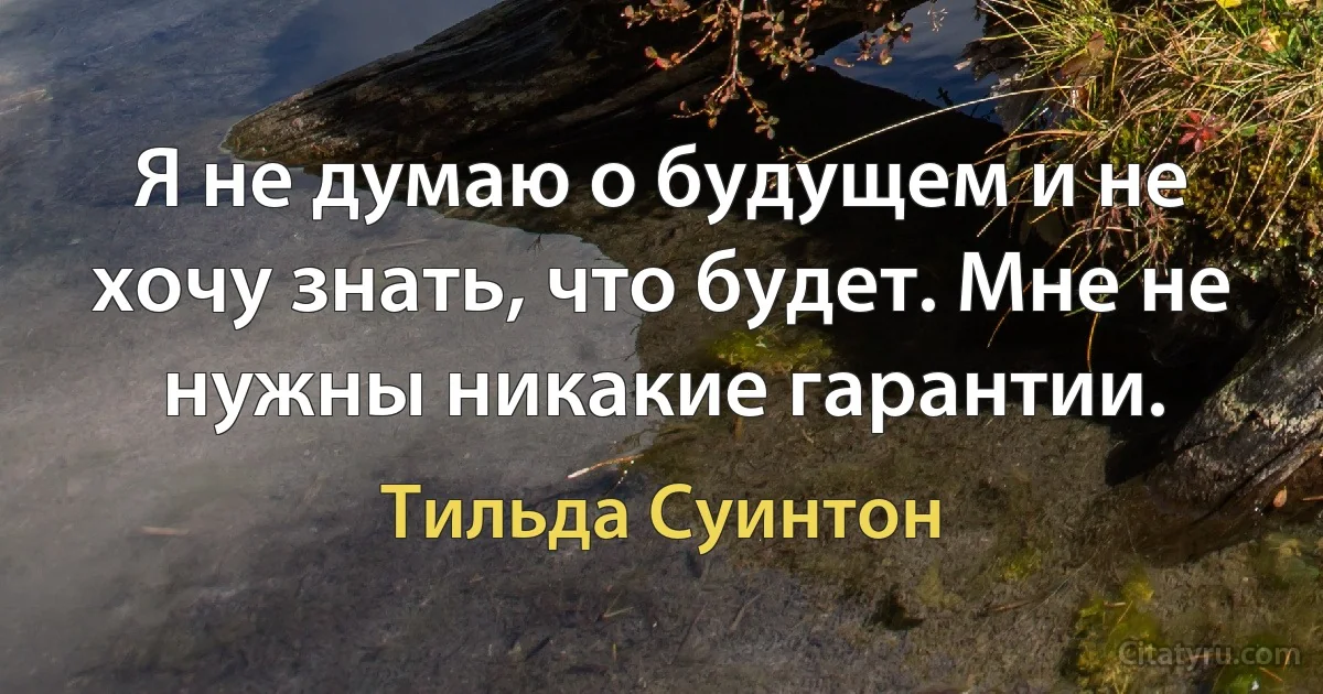 Я не думаю о будущем и не хочу знать, что будет. Мне не нужны никакие гарантии. (Тильда Суинтон)