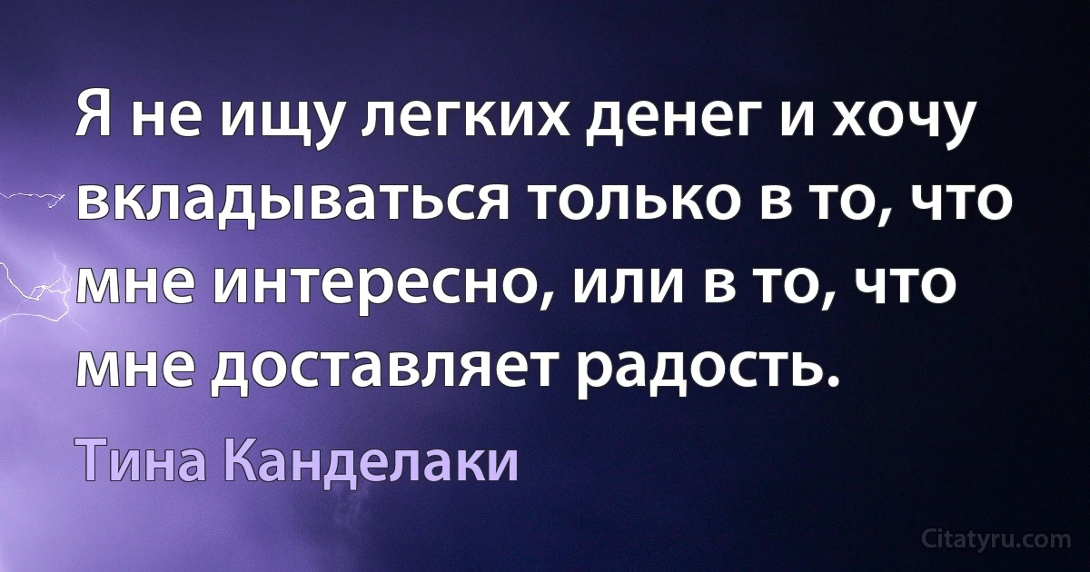 Я не ищу легких денег и хочу вкладываться только в то, что мне интересно, или в то, что мне доставляет радость. (Тина Канделаки)