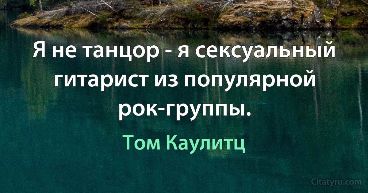 Я не танцор - я сексуальный гитарист из популярной рок-группы. (Том Каулитц)