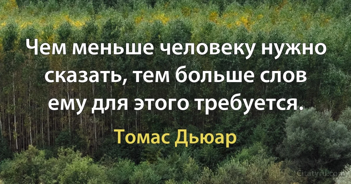 Чем меньше человеку нужно сказать, тем больше слов ему для этого требуется. (Томас Дьюар)