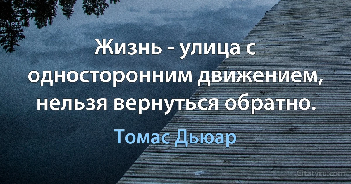 Жизнь - улица с односторонним движением, нельзя вернуться обратно. (Томас Дьюар)