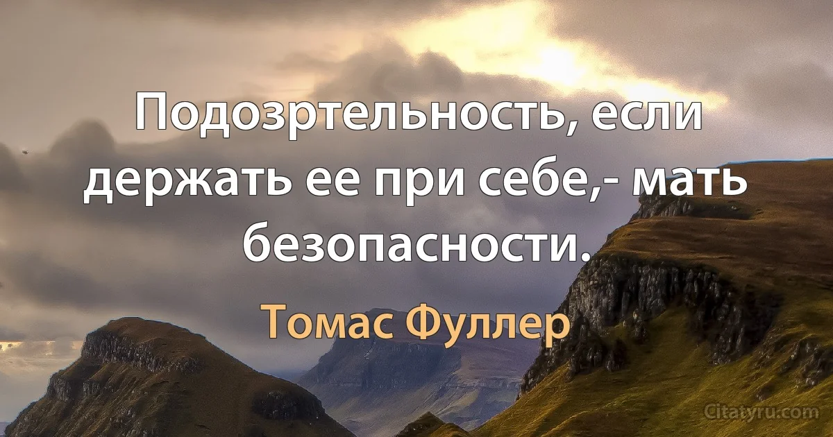 Подозртельность, если держать ее при себе,- мать безопасности. (Томас Фуллер)