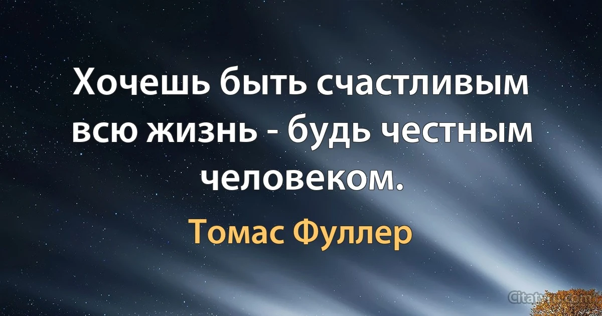 Хочешь быть счастливым всю жизнь - будь честным человеком. (Томас Фуллер)