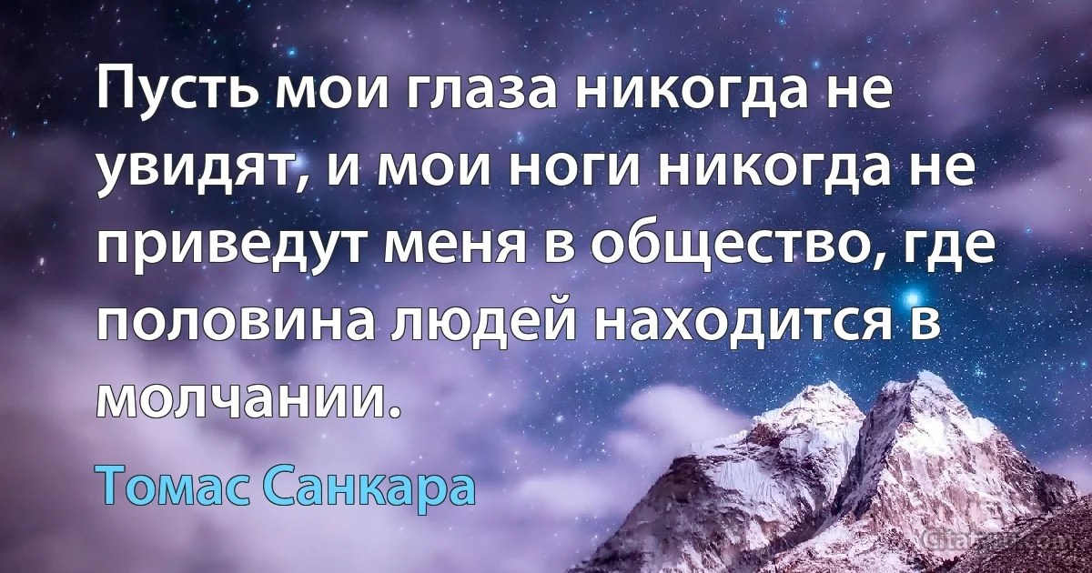 Пусть мои глаза никогда не увидят, и мои ноги никогда не приведут меня в общество, где половина людей находится в молчании. (Томас Санкара)