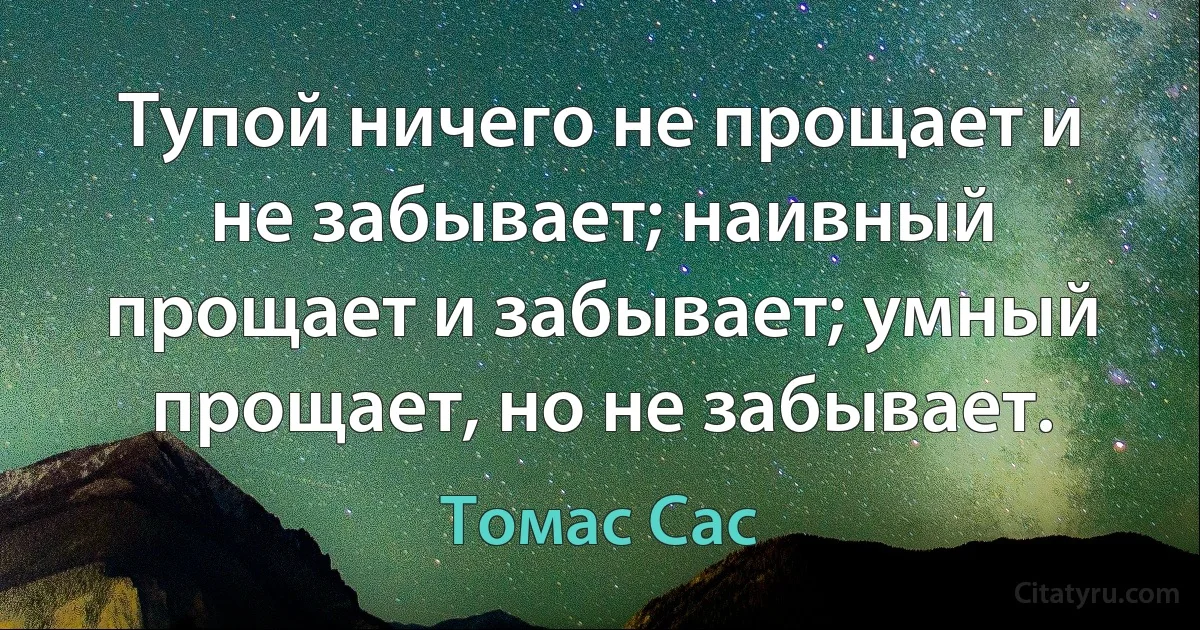 Тупой ничего не прощает и не забывает; наивный прощает и забывает; умный прощает, но не забывает. (Томас Сас)