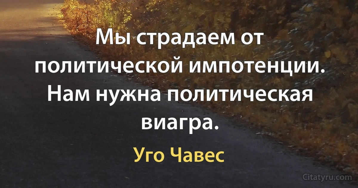 Мы страдаем от политической импотенции. Нам нужна политическая виагра. (Уго Чавес)