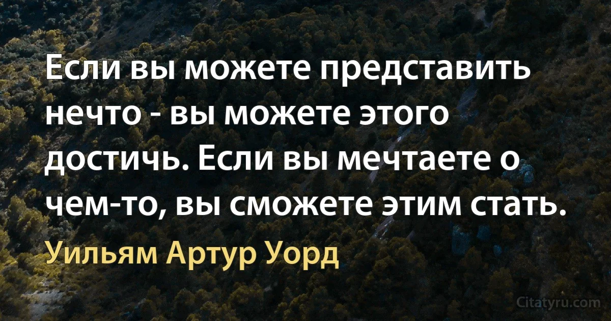 Если вы можете представить нечто - вы можете этого достичь. Если вы мечтаете о чем-то, вы сможете этим стать. (Уильям Артур Уорд)