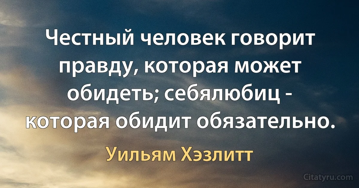 Честный человек говорит правду, которая может обидеть; себялюбиц - которая обидит обязательно. (Уильям Хэзлитт)