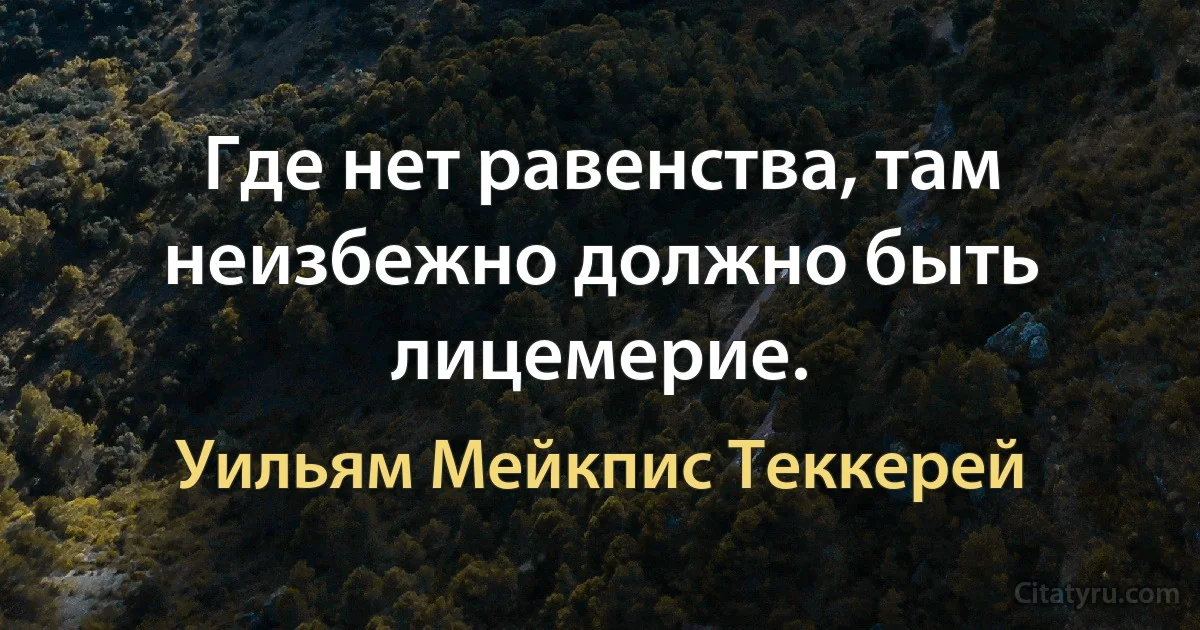 Где нет равенства, там неизбежно должно быть лицемерие. (Уильям Мейкпис Теккерей)