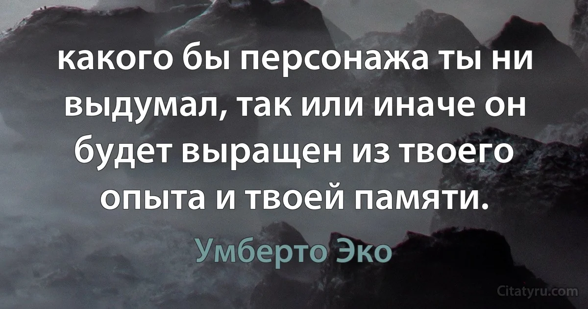 какого бы персонажа ты ни выдумал, так или иначе он будет выращен из твоего опыта и твоей памяти. (Умберто Эко)