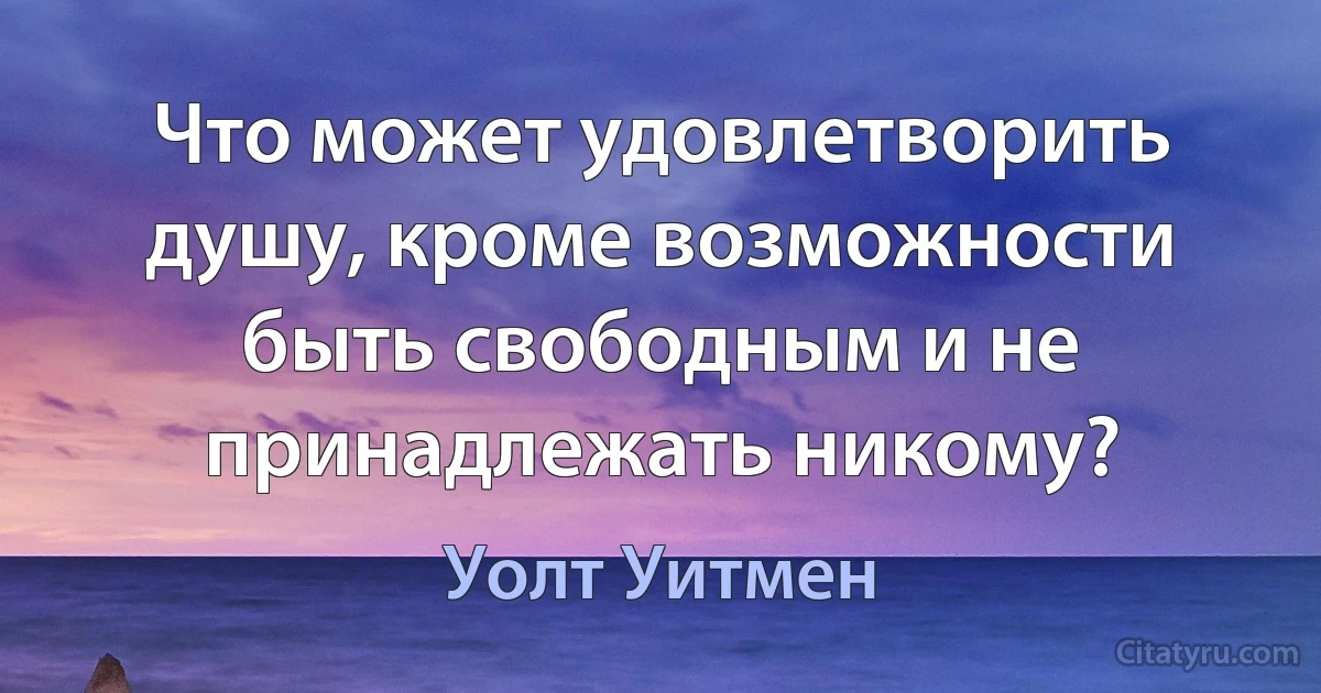 Что может удовлетворить душу, кроме возможности быть свободным и не принадлежать никому? (Уолт Уитмен)