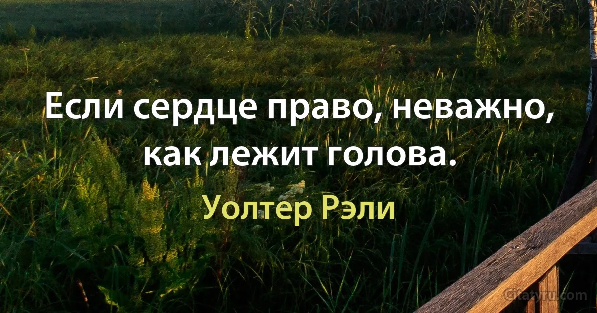 Если сердце право, неважно, как лежит голова. (Уолтер Рэли)