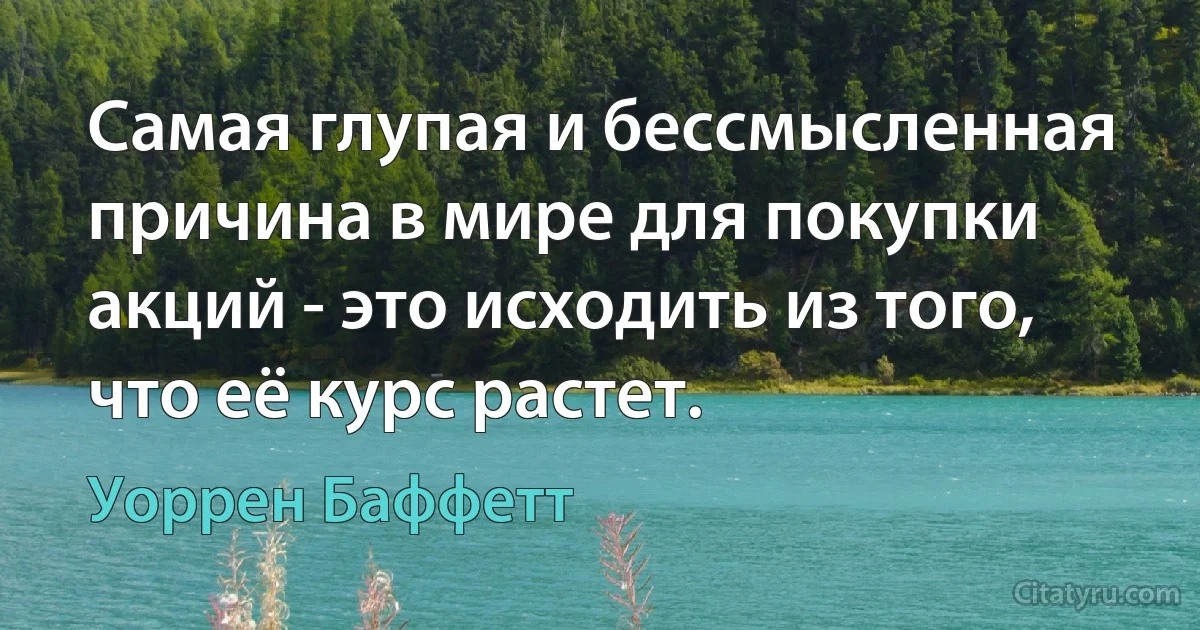 Самая глупая и бессмысленная причина в мире для покупки акций - это исходить из того, что её курс растет. (Уоррен Баффетт)