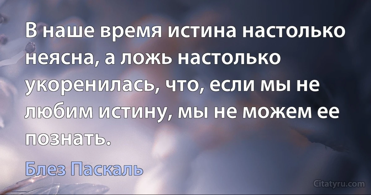 В наше время истина настолько неясна, а ложь настолько укоренилась, что, если мы не любим истину, мы не можем ее познать. (Блез Паскаль)