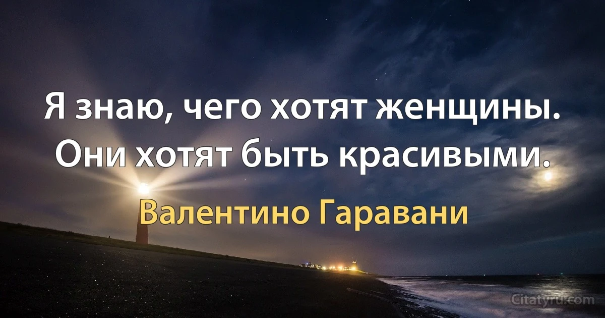 Я знаю, чего хотят женщины. Они хотят быть красивыми. (Валентино Гаравани)