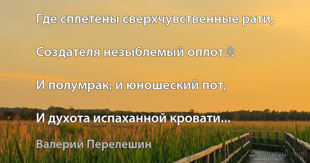 Где сплетены сверхчувственные рати,

Создателя незыблемый оплот ―

И полумрак, и юношеский пот,

И духота испаханной кровати... (Валерий Перелешин)