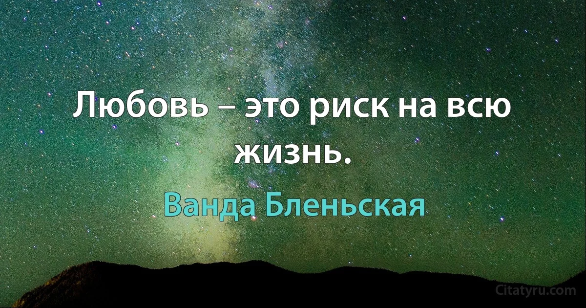 Любовь – это риск на всю жизнь. (Ванда Бленьская)