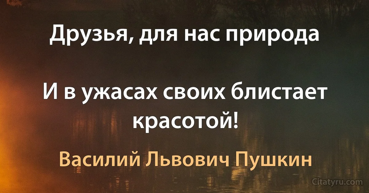 Друзья, для нас природа

И в ужасах своих блистает красотой! (Василий Львович Пушкин)