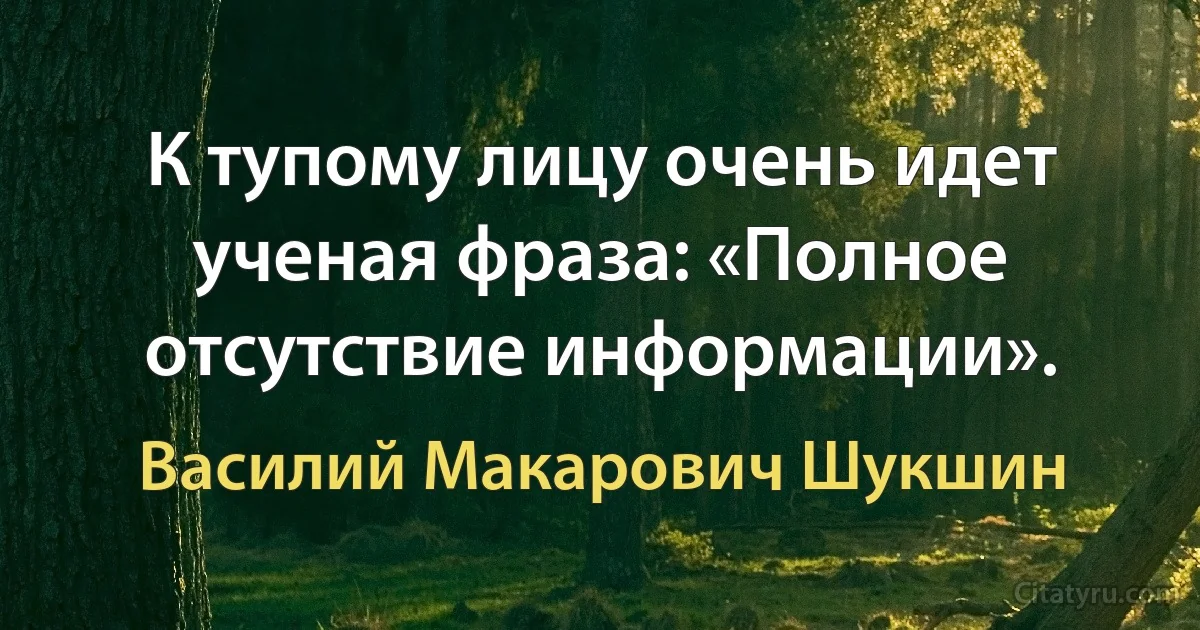 К тупому лицу очень идет ученая фраза: «Полное отсутствие информации». (Василий Макарович Шукшин)