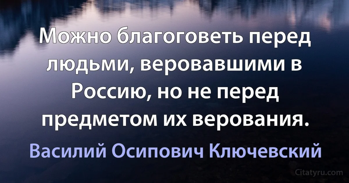 Можно благоговеть перед людьми, веровавшими в Россию, но не перед предметом их верования. (Василий Осипович Ключевский)