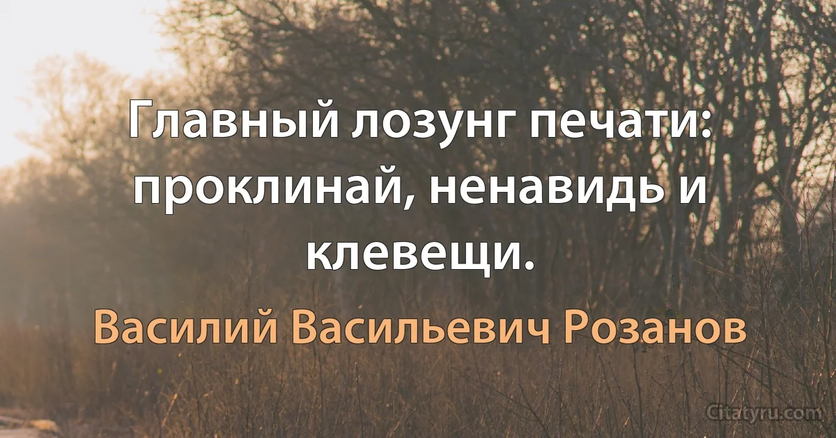 Главный лозунг печати: проклинай, ненавидь и клевещи. (Василий Васильевич Розанов)