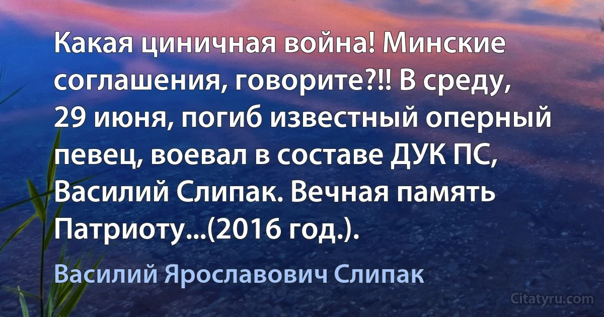 Какая циничная война! Минские соглашения, говорите?!! В среду, 29 июня, погиб известный оперный певец, воевал в составе ДУК ПС, Василий Слипак. Вечная память Патриоту...(2016 год.). (Василий Ярославович Слипак)