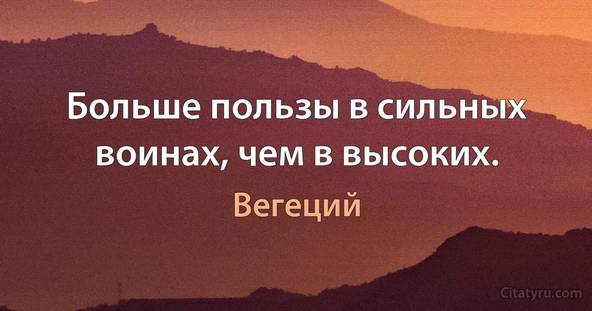 Больше пользы в сильных воинах, чем в высоких. (Вегеций)