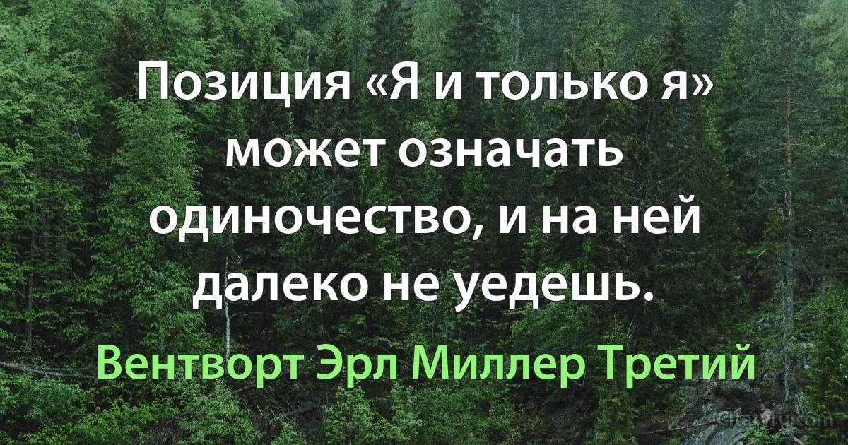 Позиция «Я и только я» может означать одиночество, и на ней далеко не уедешь. (Вентворт Эрл Миллер Третий)