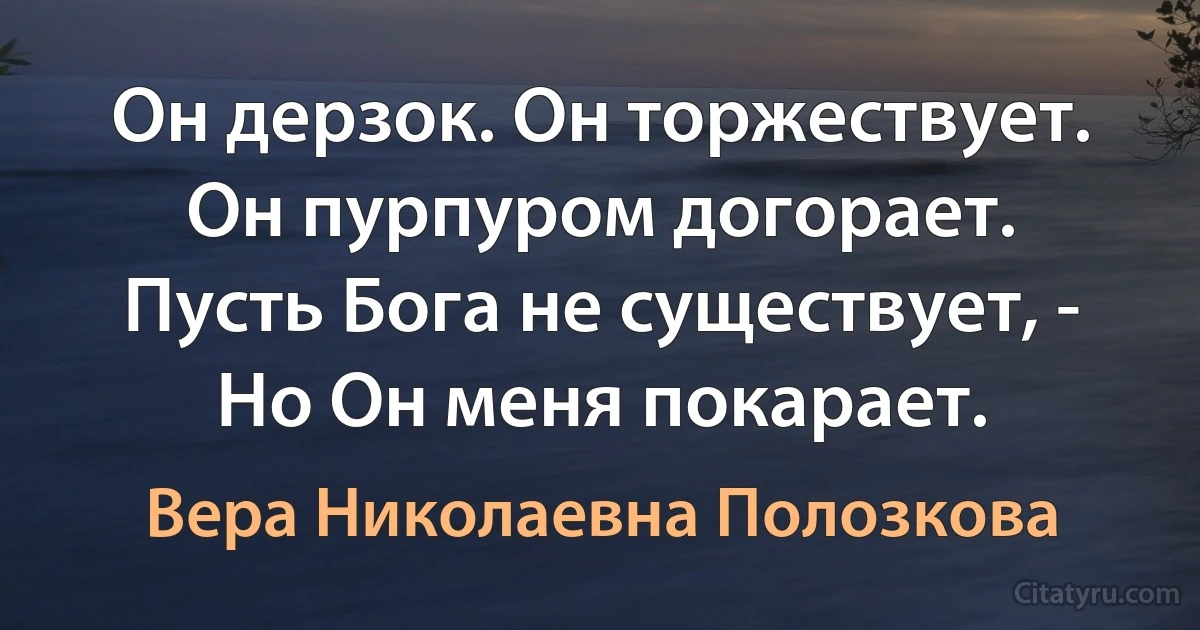 Он дерзок. Он торжествует.
Он пурпуром догорает.
Пусть Бога не существует, -
Но Он меня покарает. (Вера Николаевна Полозкова)