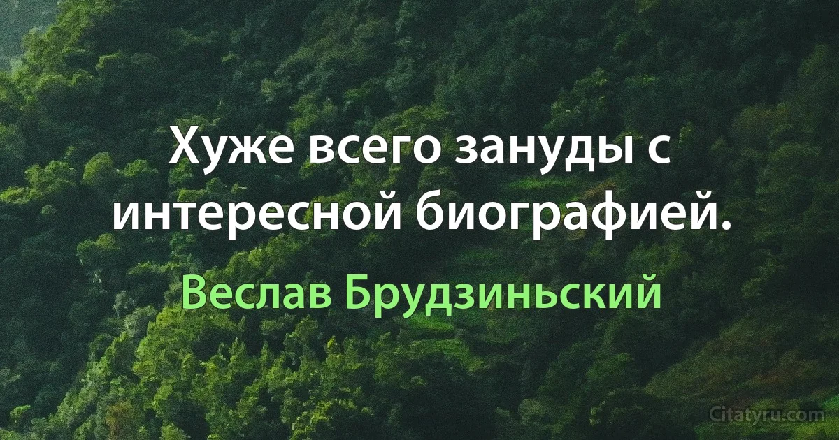 Хуже всего зануды с интересной биографией. (Веслав Брудзиньский)