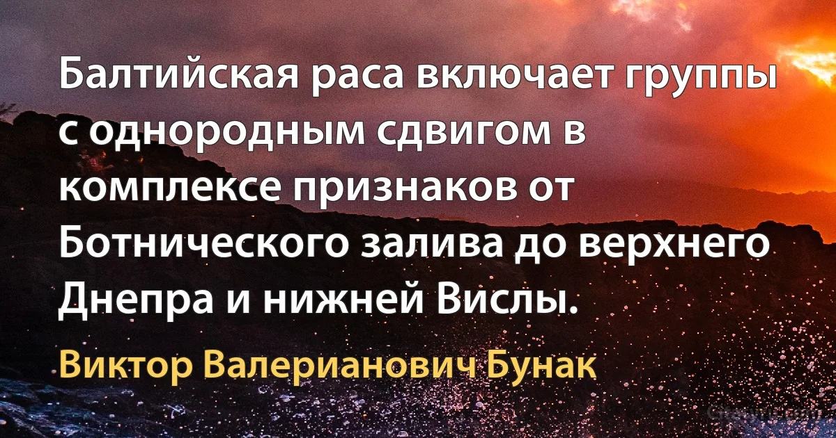 Балтийская раса включает группы с однородным сдвигом в комплексе признаков от Ботнического залива до верхнего Днепра и нижней Вислы. (Виктор Валерианович Бунак)