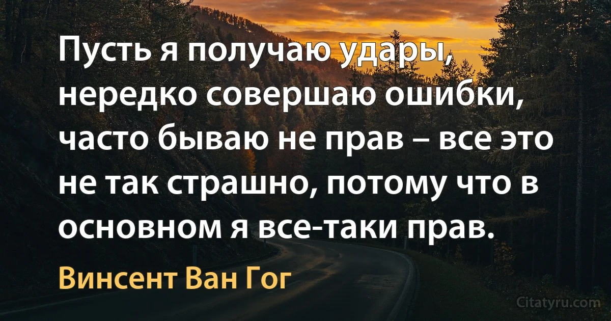 Пусть я получаю удары, нередко совершаю ошибки, часто бываю не прав – все это не так страшно, потому что в основном я все-таки прав. (Винсент Ван Гог)