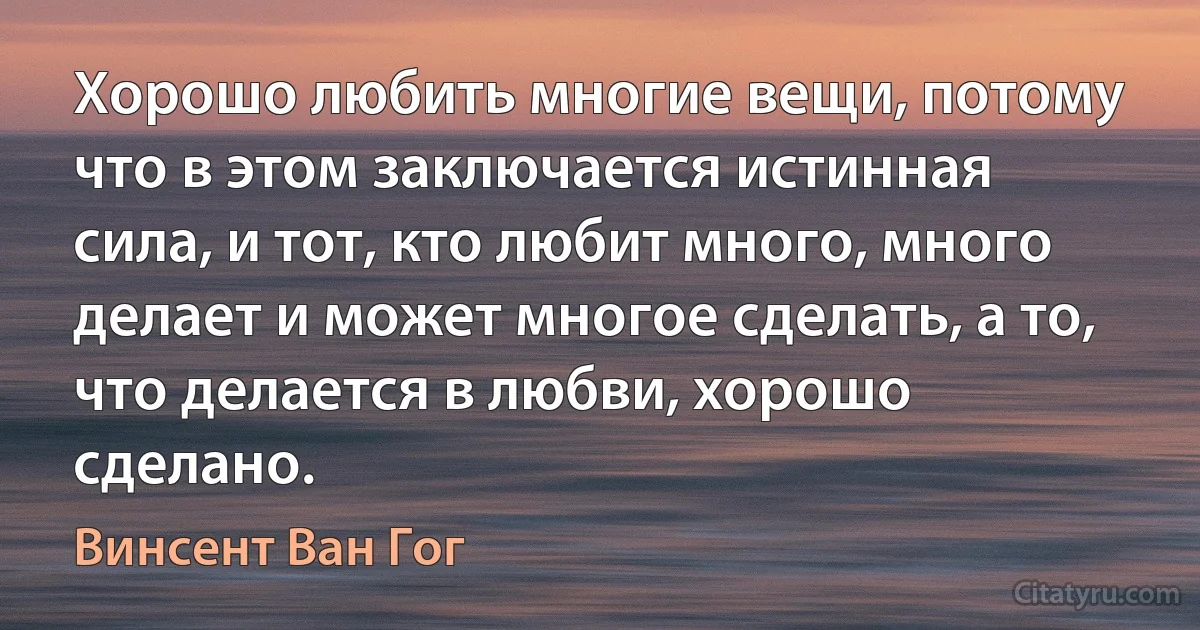 Хорошо любить многие вещи, потому что в этом заключается истинная сила, и тот, кто любит много, много делает и может многое сделать, а то, что делается в любви, хорошо сделано. (Винсент Ван Гог)